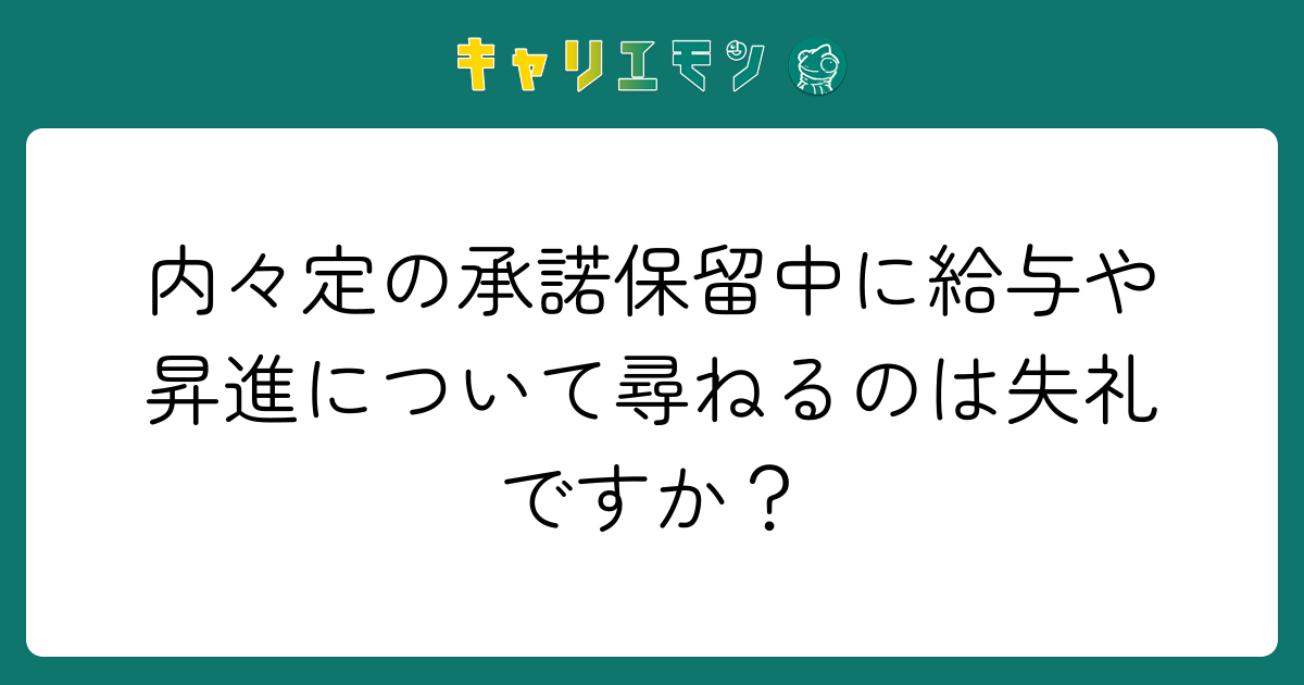 内々定の承諾保留中に給与や昇進について尋ねるのは失礼ですか？