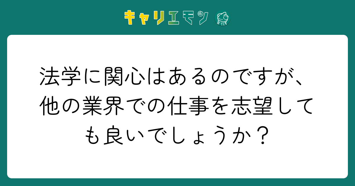 法学に関心はあるのですが、他の業界での仕事を志望しても良いでしょうか？