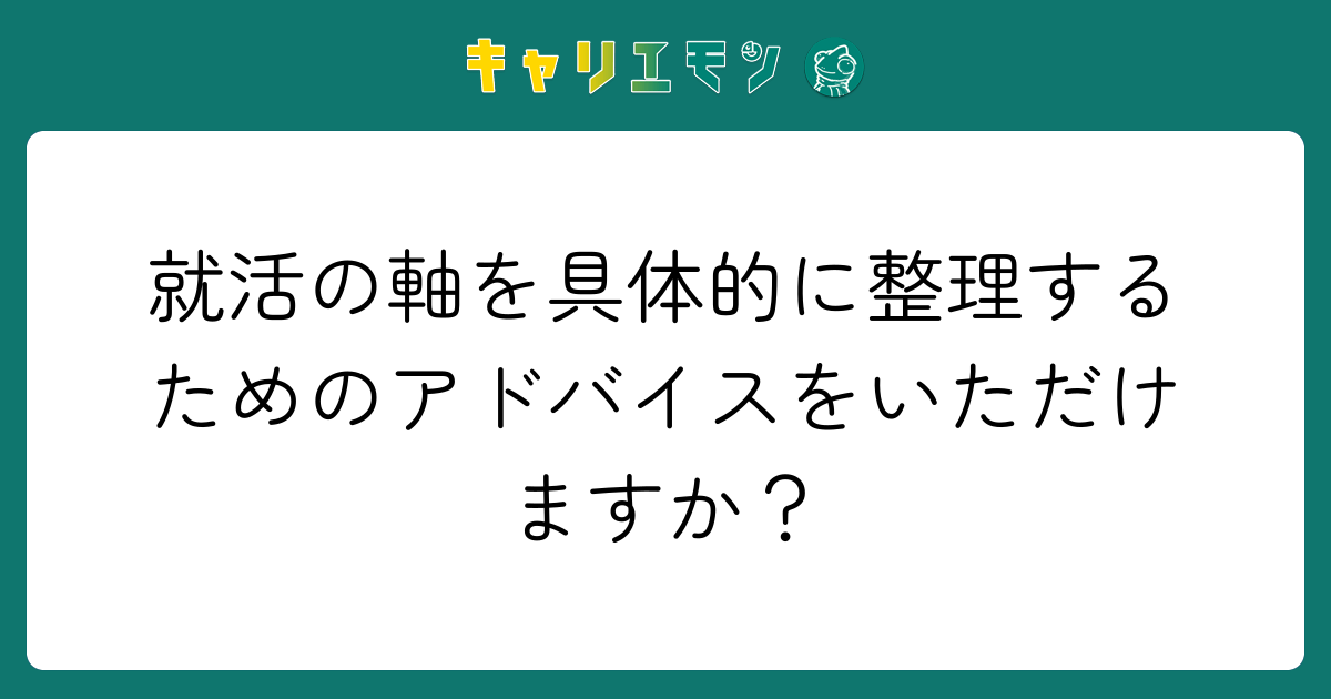 就活の軸を具体的に整理するためのアドバイスをいただけますか？