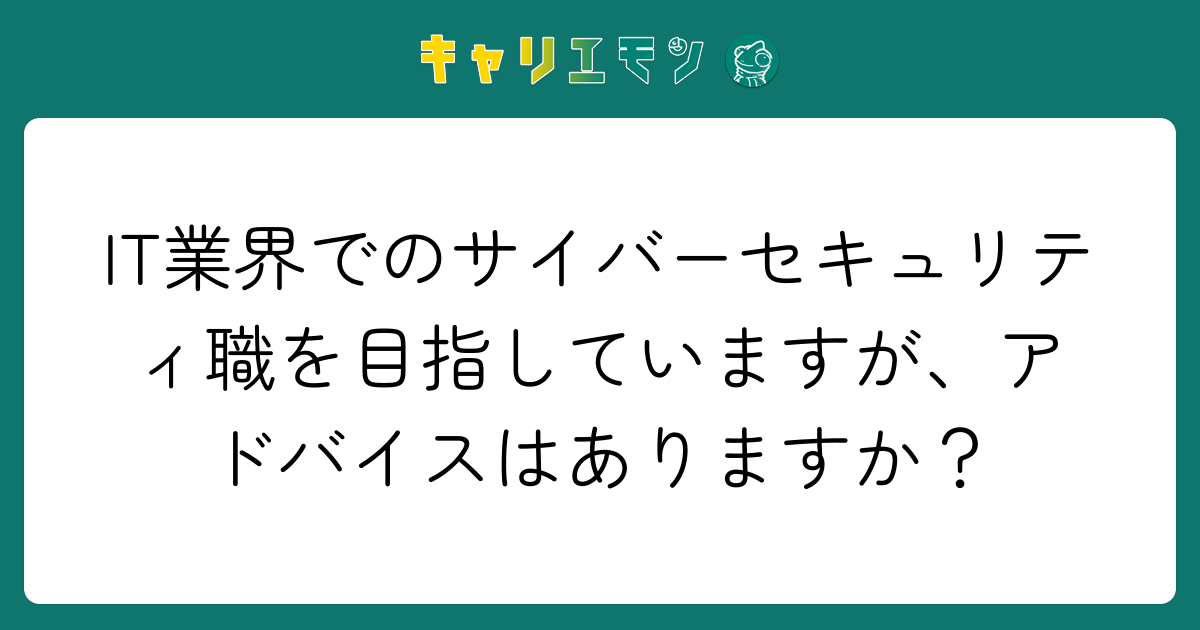 IT業界でのサイバーセキュリティ職を目指していますが、アドバイスはありますか？