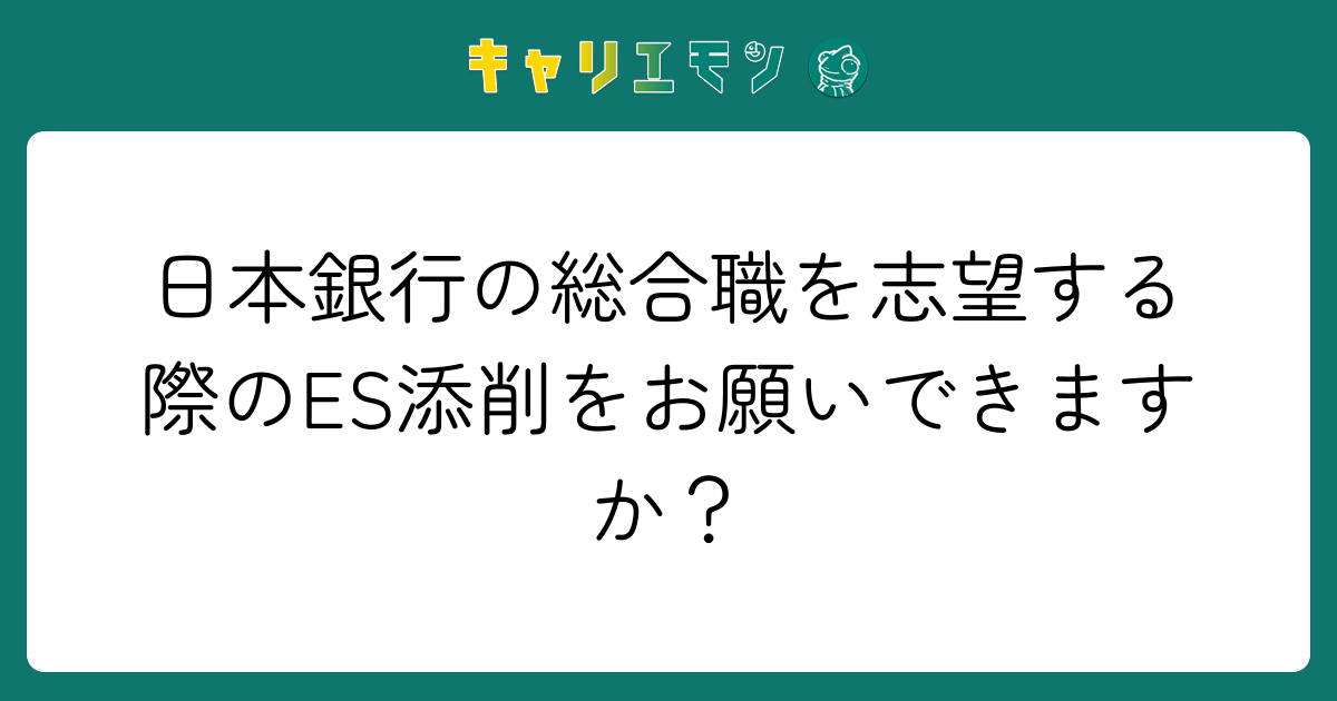 日本銀行の総合職を志望する際のES添削をお願いできますか？