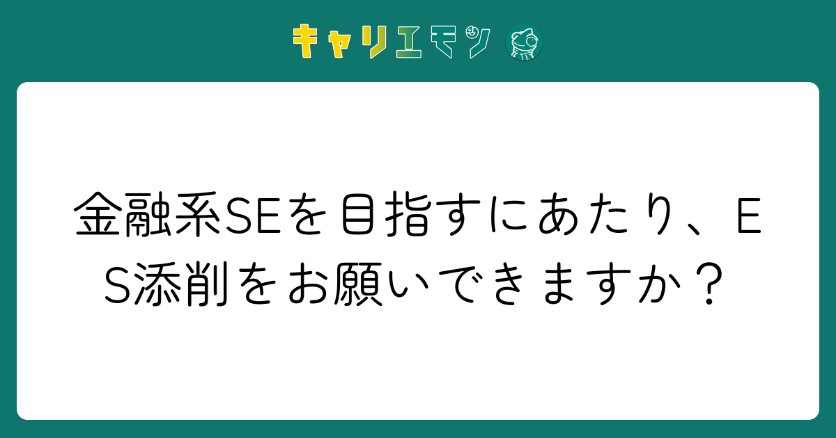 金融系SEを目指すにあたり、ES添削をお願いできますか？