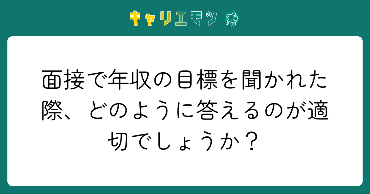 面接で年収の目標を聞かれた際、どのように答えるのが適切でしょうか？