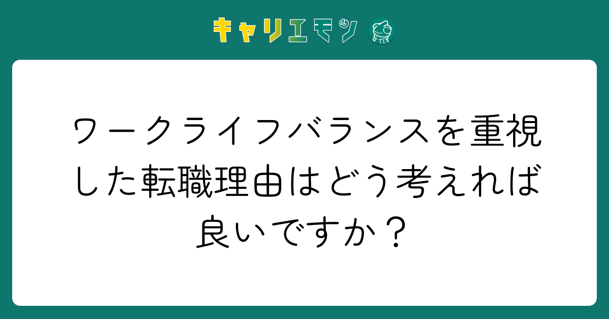 ワークライフバランスを重視した転職理由はどう考えれば良いですか？