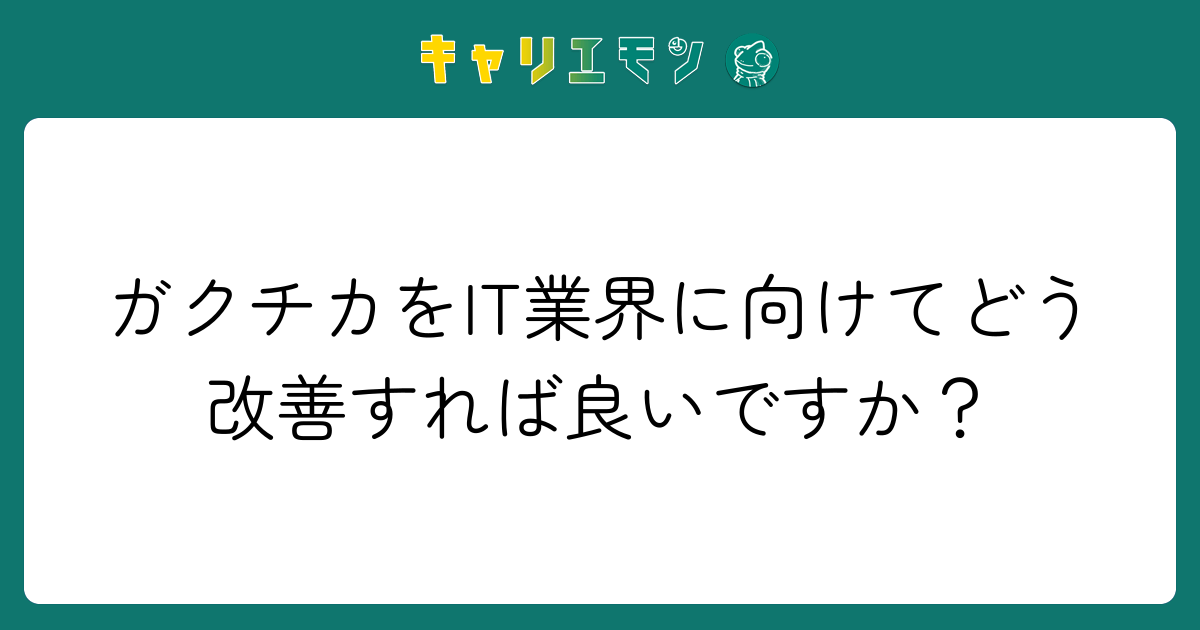 ガクチカをIT業界に向けてどう改善すれば良いですか？