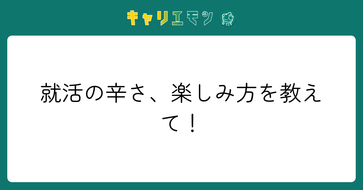 就活の辛さ、楽しみ方を教えて！