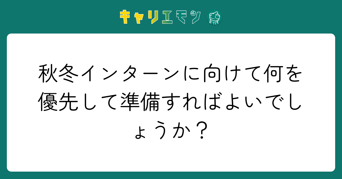 秋冬インターンに向けて何を優先して準備すればよいでしょうか？