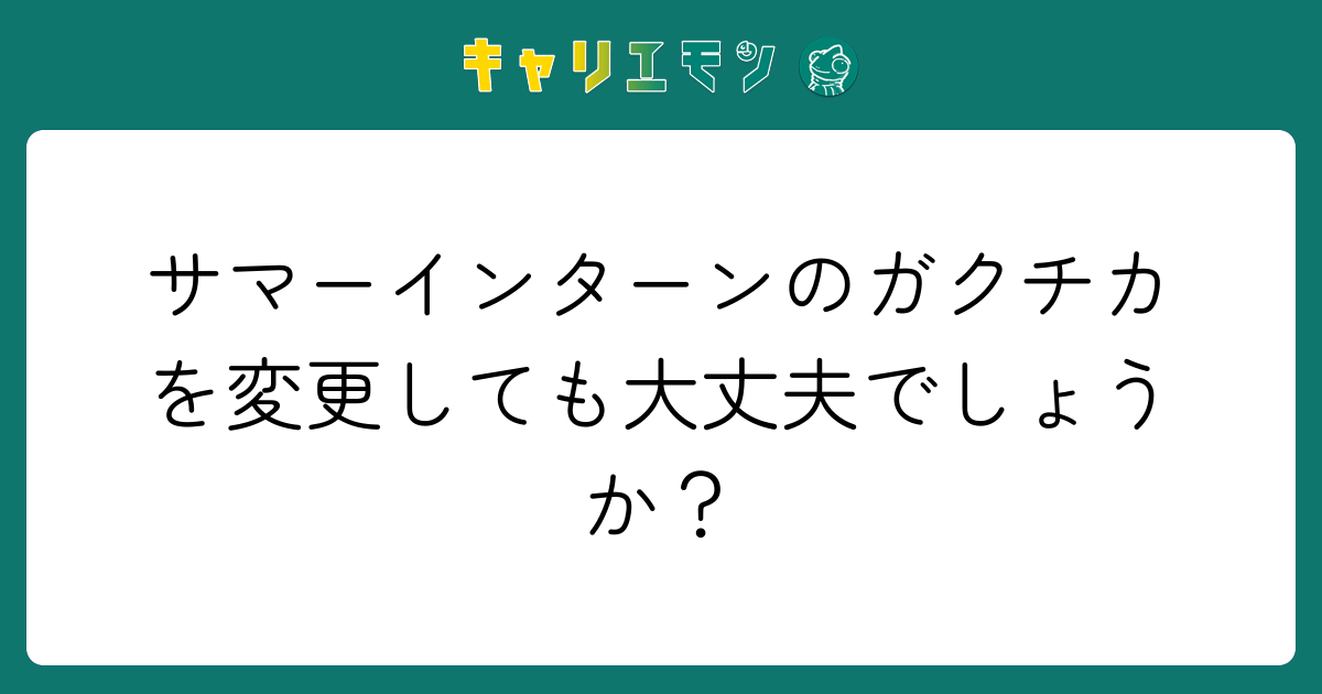 サマーインターンのガクチカを変更しても大丈夫でしょうか？
