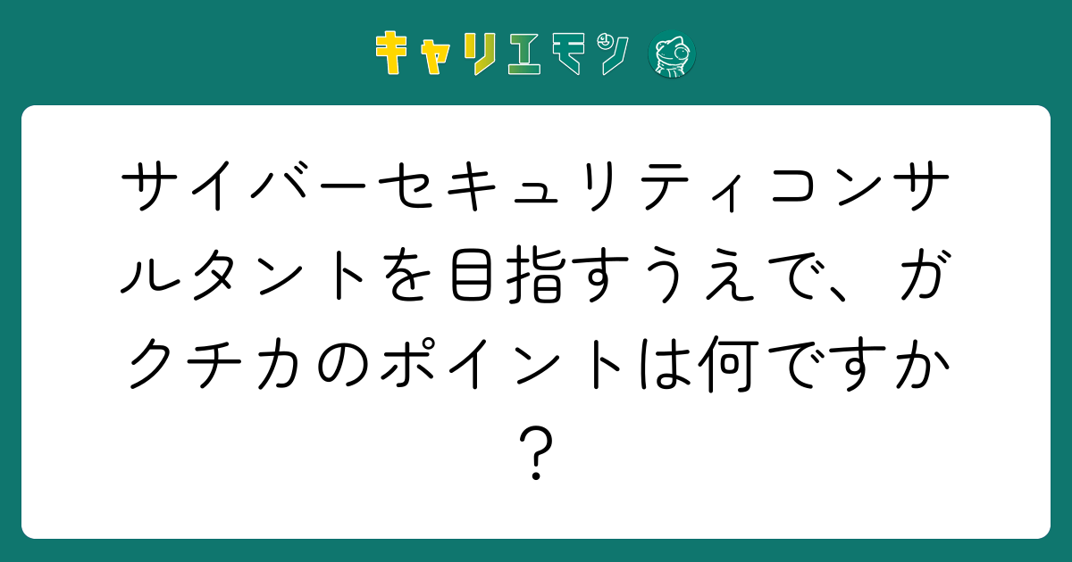 サイバーセキュリティコンサルタントを目指すうえで、ガクチカのポイントは何ですか？