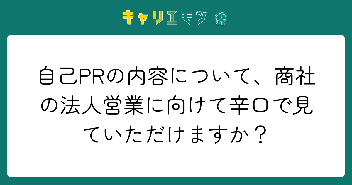 自己PRの内容について、商社の法人営業に向けて辛口で見ていただけますか？