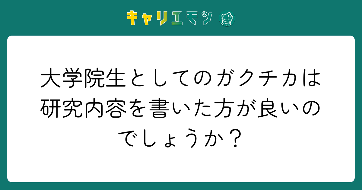大学院生としてのガクチカは研究内容を書いた方が良いのでしょうか？