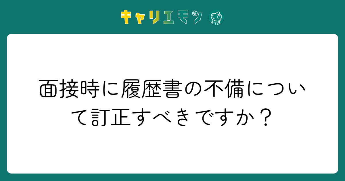 面接時に履歴書の不備について訂正すべきですか？