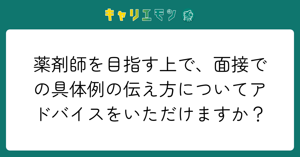 薬剤師を目指す上で、面接での具体例の伝え方についてアドバイスをいただけますか？