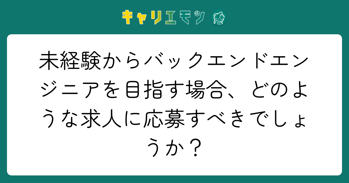 未経験からバックエンドエンジニアを目指す場合、どのような求人に応募すべきでしょうか？