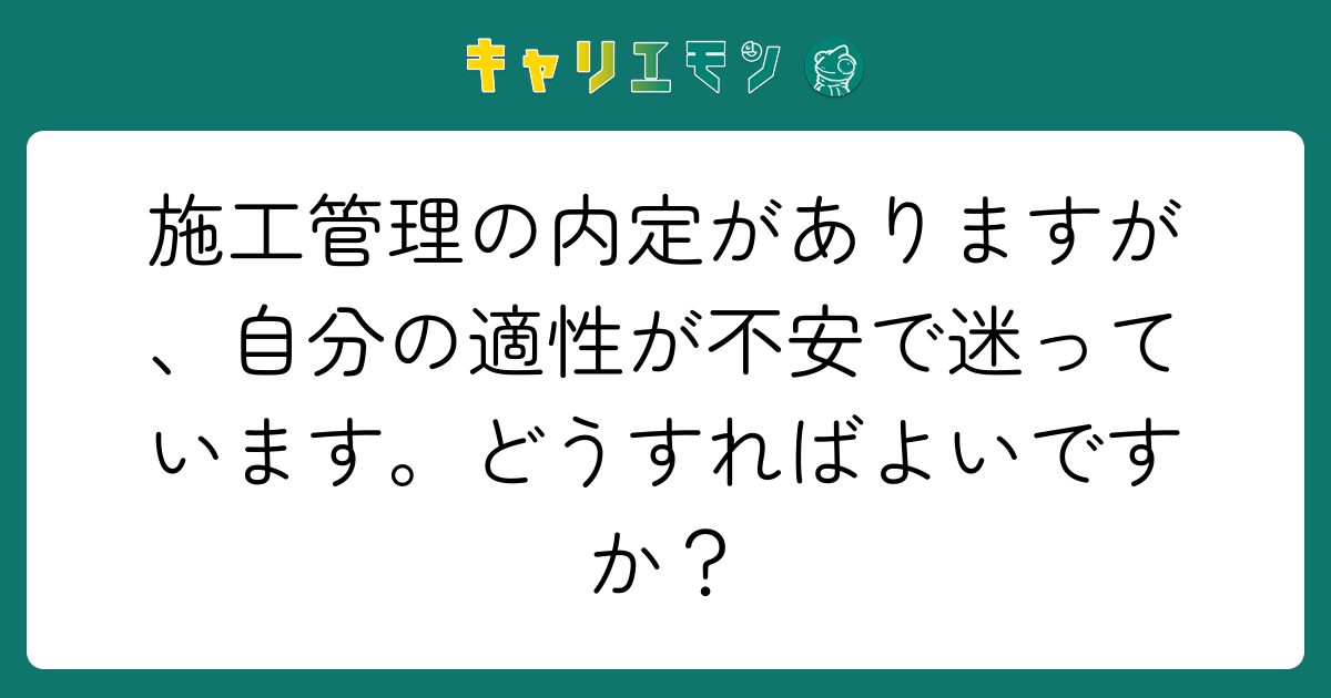 施工管理の内定がありますが、自分の適性が不安で迷っています。どうすればよいですか？