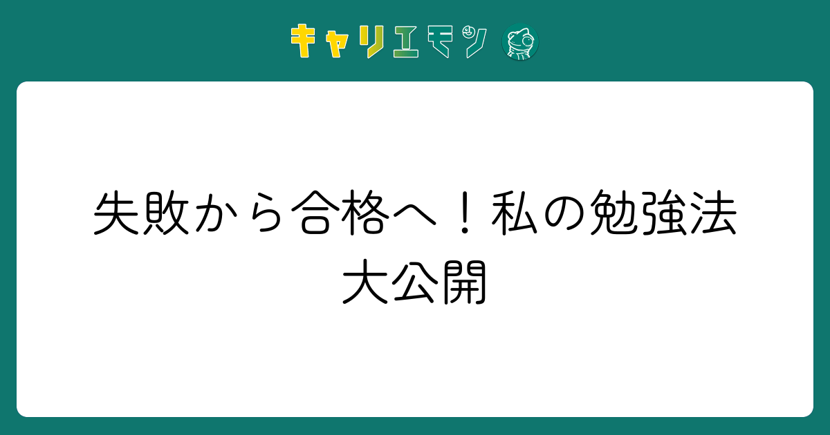 失敗から合格へ！私の勉強法大公開