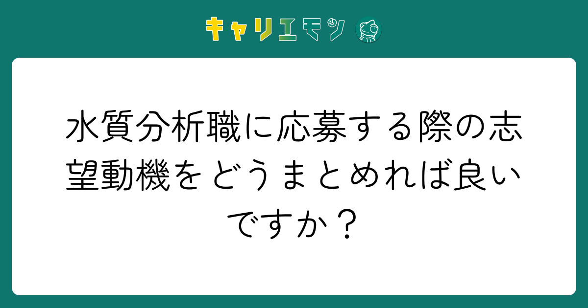 水質分析職に応募する際の志望動機をどうまとめれば良いですか？