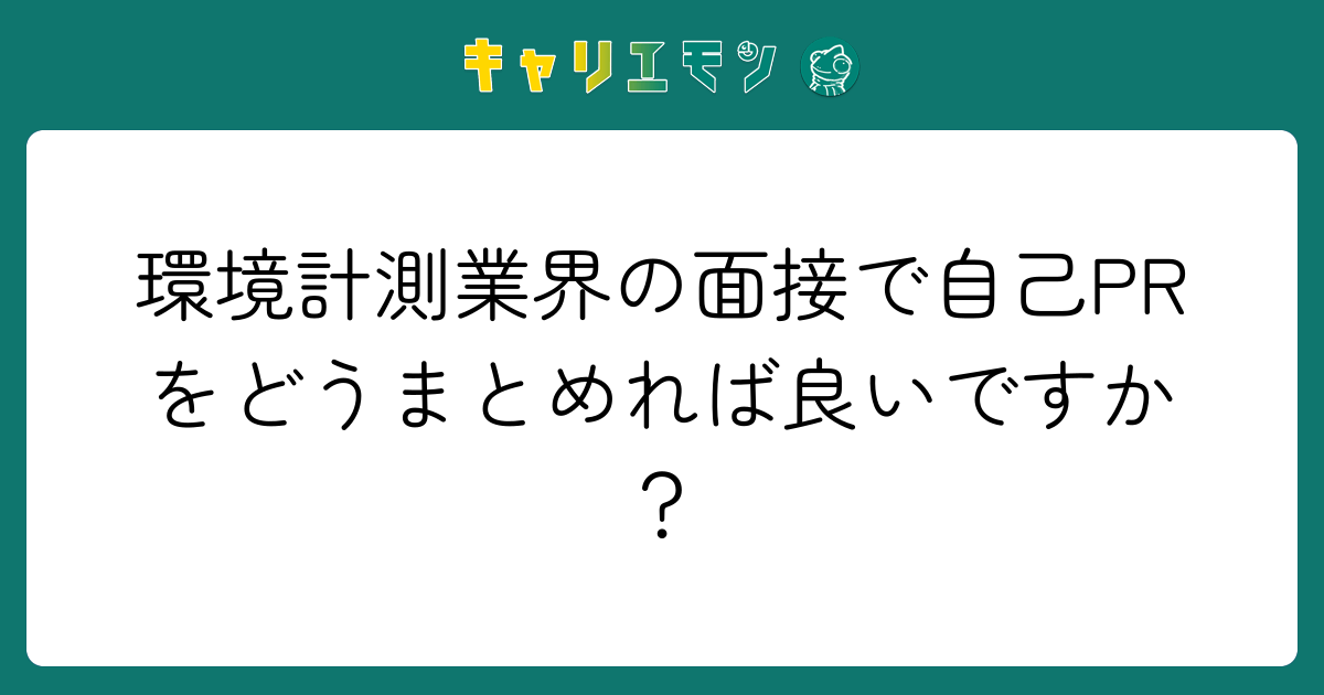 環境計測業界の面接で自己PRをどうまとめれば良いですか？