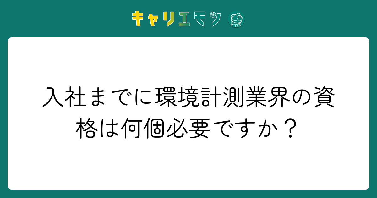 入社までに環境計測業界の資格は何個必要ですか？
