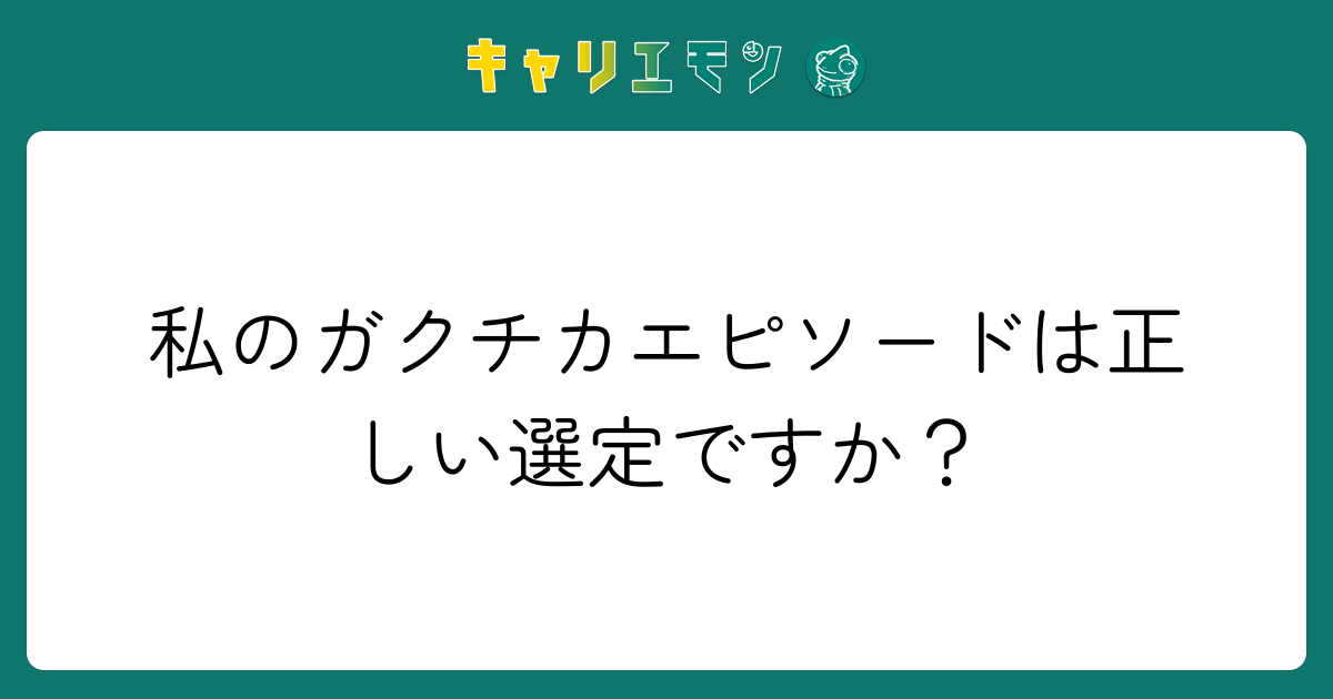 私のガクチカエピソードは正しい選定ですか？