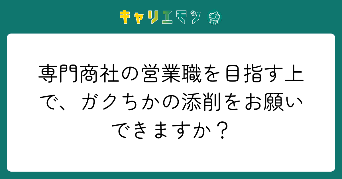 専門商社の営業職を目指す上で、ガクちかの添削をお願いできますか？