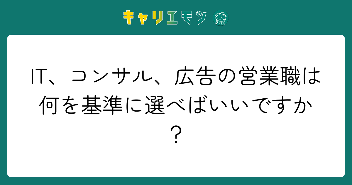 IT、コンサル、広告の営業職は何を基準に選べばいいですか？