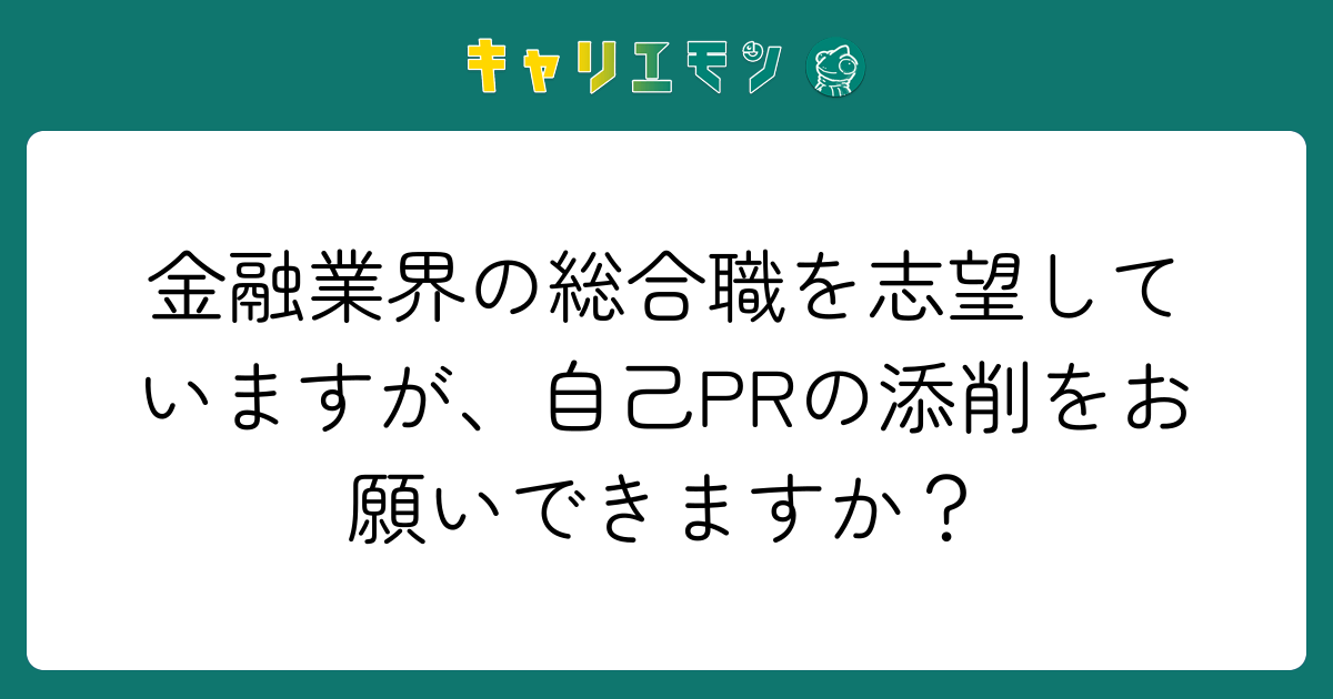 金融業界の総合職を志望していますが、自己PRの添削をお願いできますか？
