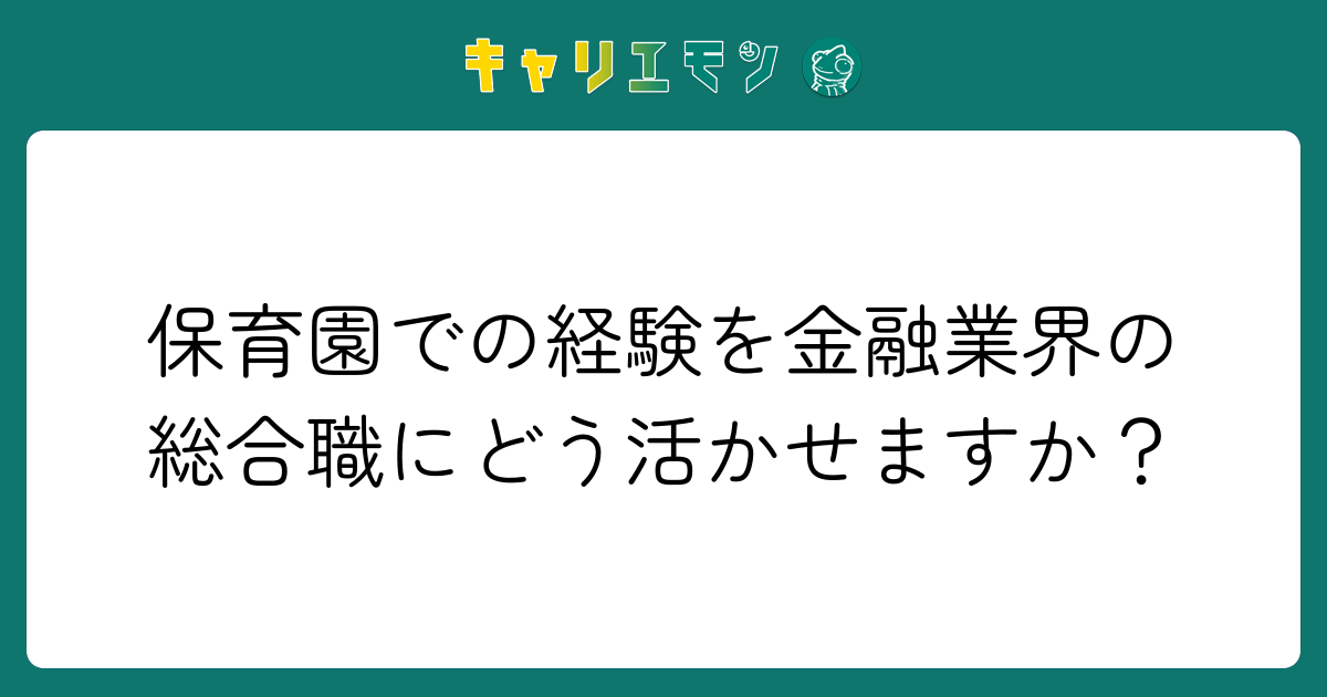 保育園での経験を金融業界の総合職にどう活かせますか？