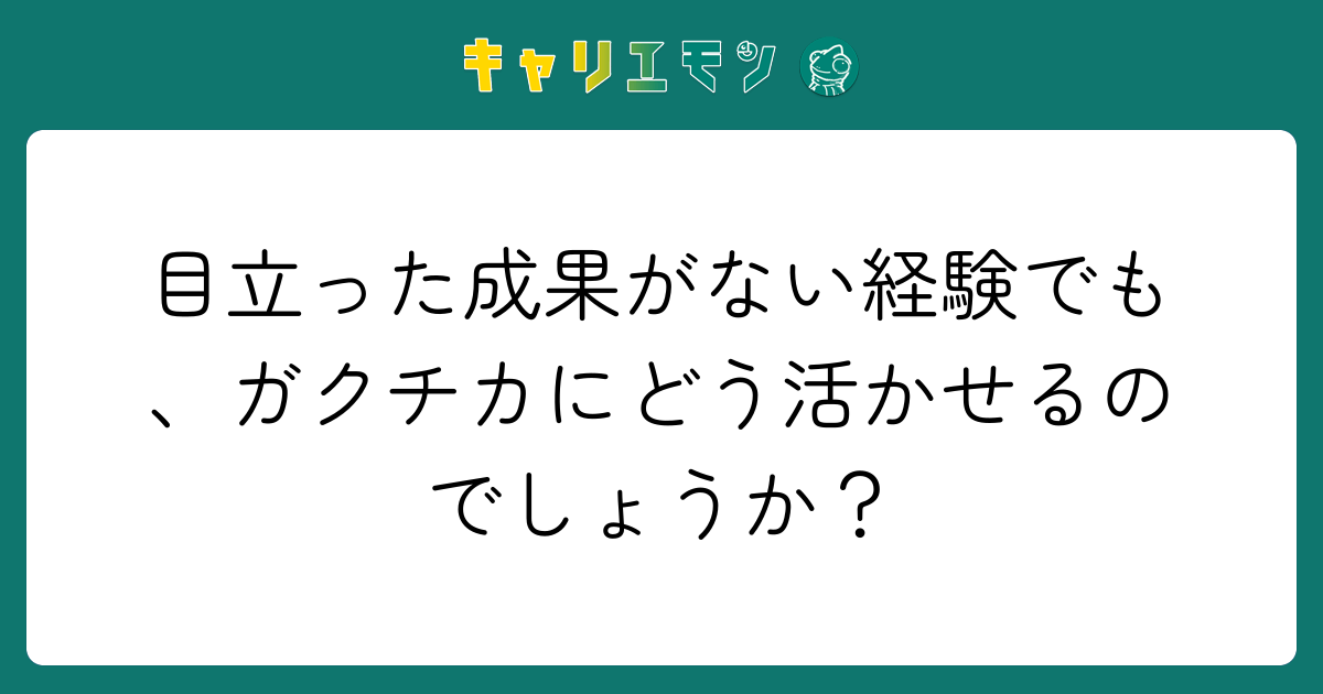 目立った成果がない経験でも、ガクチカにどう活かせるのでしょうか？