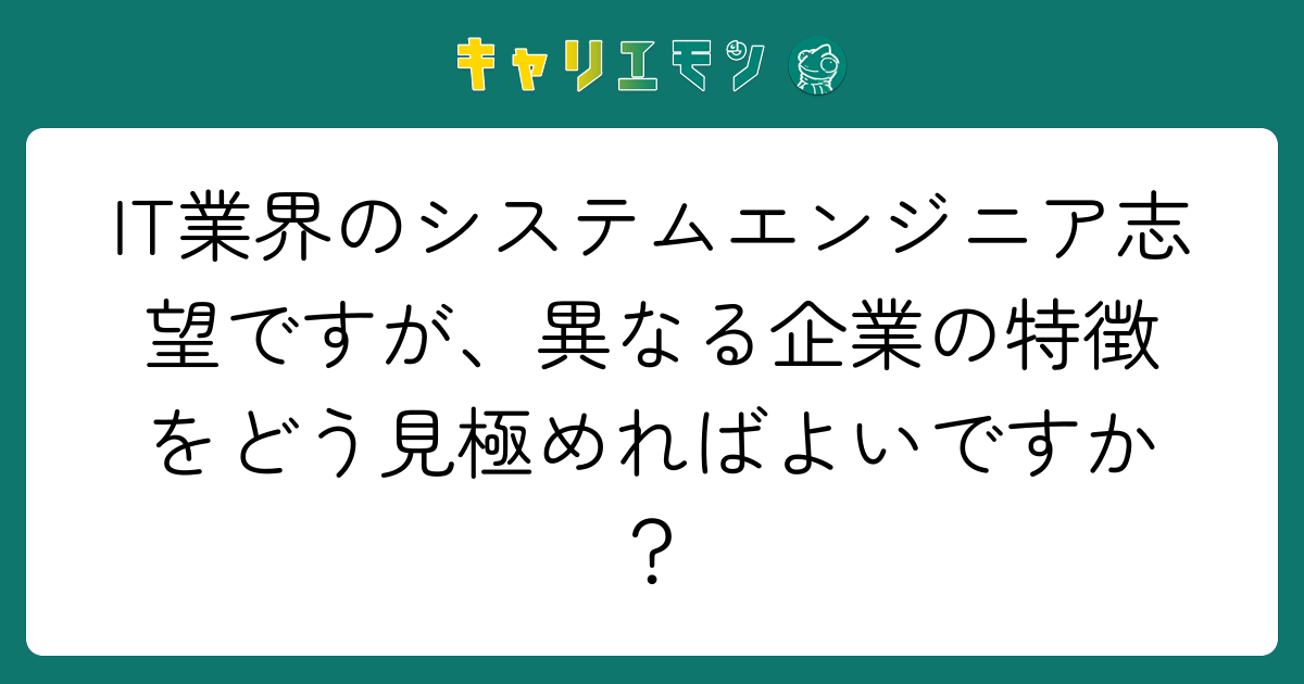 IT業界のシステムエンジニア志望ですが、異なる企業の特徴をどう見極めればよいですか？