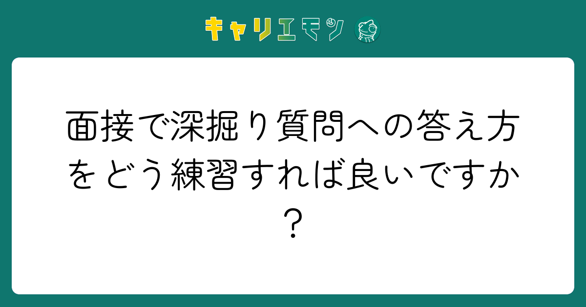 面接で深掘り質問への答え方をどう練習すれば良いですか？