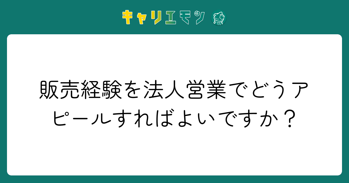 販売経験を法人営業でどうアピールすればよいですか？