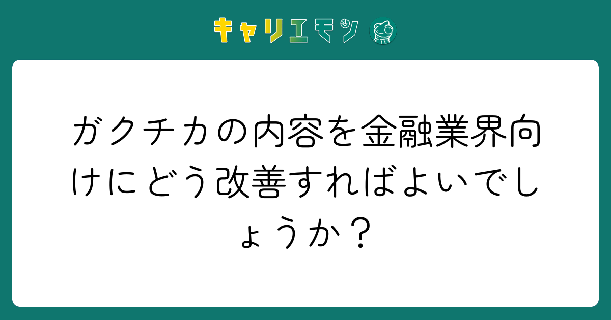 ガクチカの内容を金融業界向けにどう改善すればよいでしょうか？