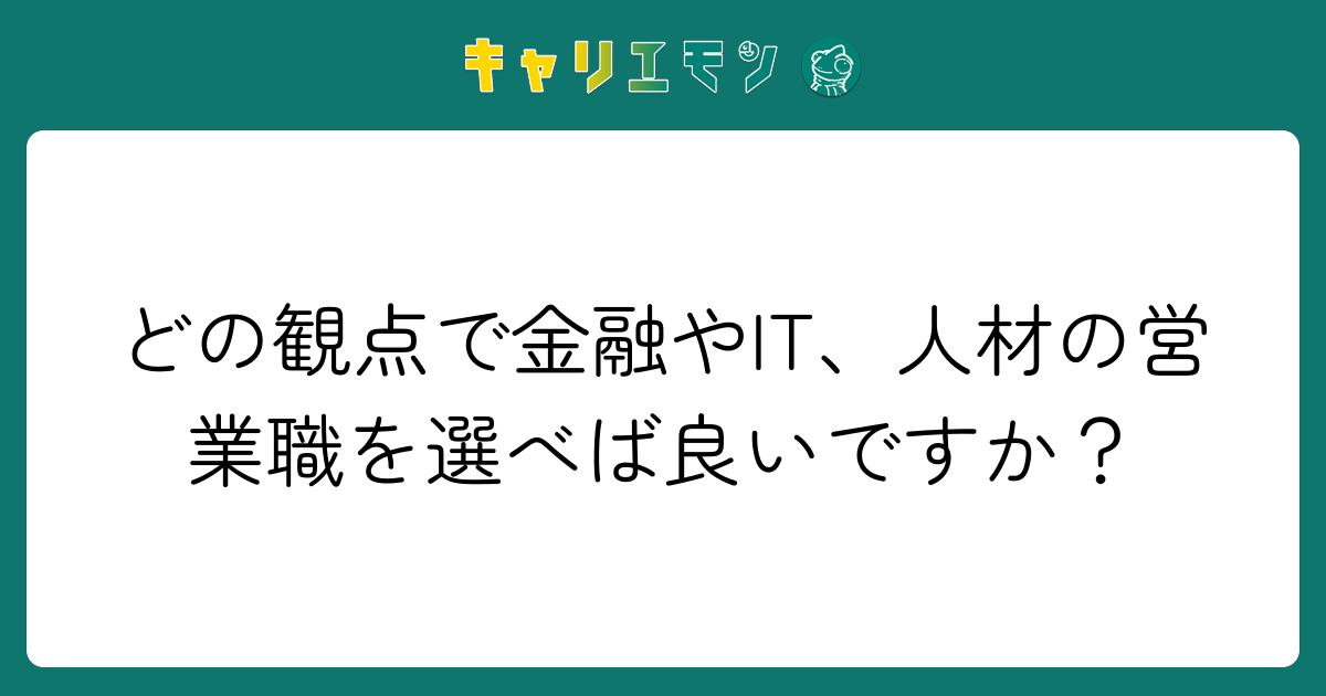 どの観点で金融やIT、人材の営業職を選べば良いですか？