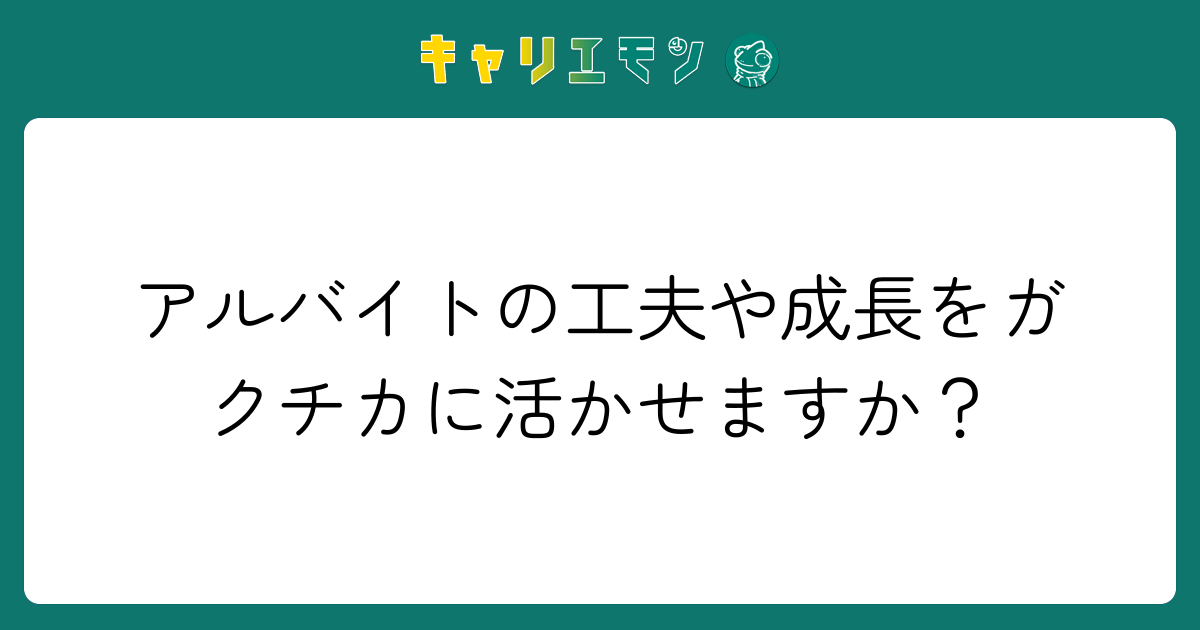 アルバイトの工夫や成長をガクチカに活かせますか？