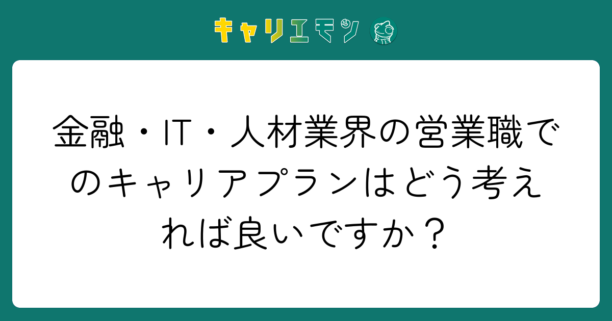 金融・IT・人材業界の営業職でのキャリアプランはどう考えれば良いですか？