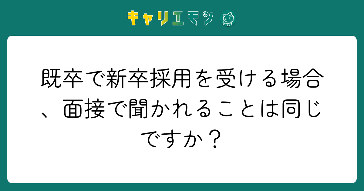 既卒で新卒採用を受ける場合、面接で聞かれることは同じですか？