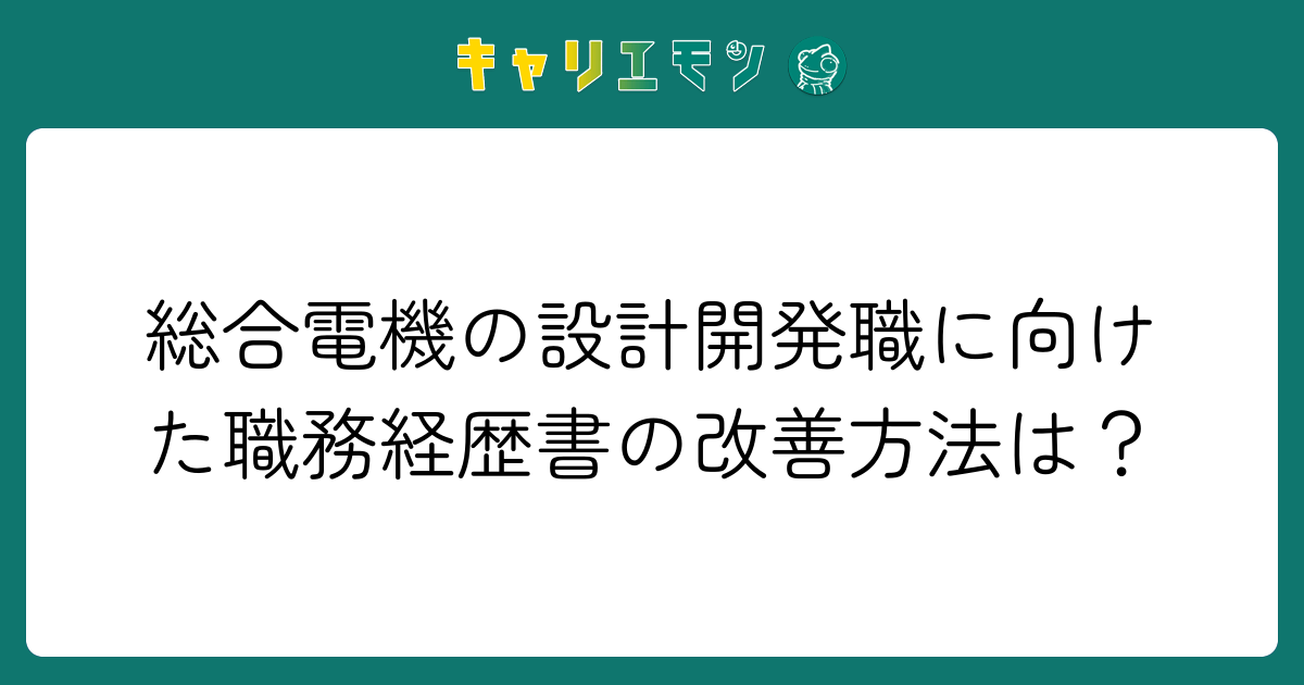 総合電機の設計開発職に向けた職務経歴書の改善方法は？