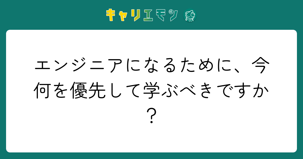 エンジニアになるために、今何を優先して学ぶべきですか？