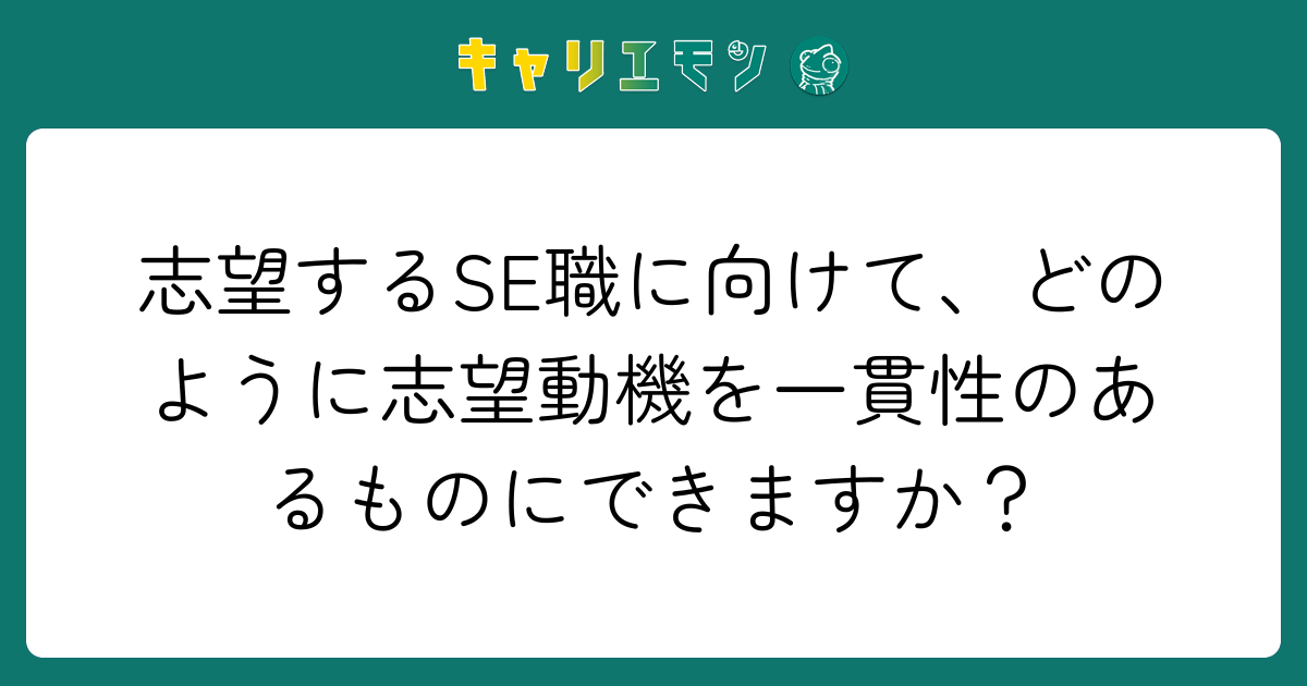 志望するSE職に向けて、どのように志望動機を一貫性のあるものにできますか？