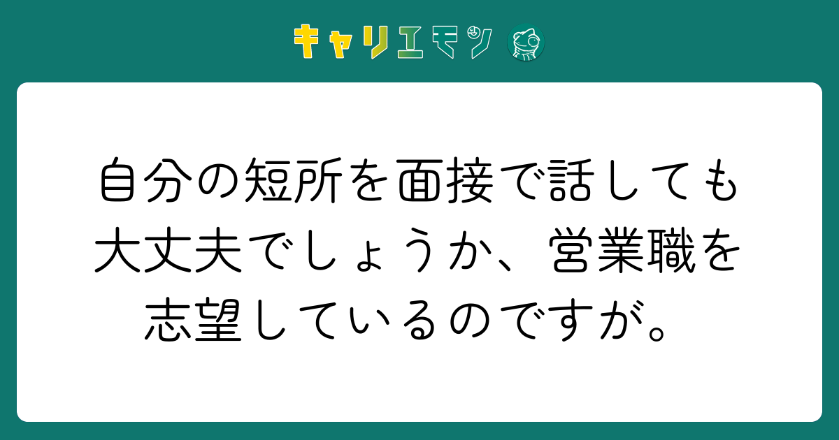 自分の短所を面接で話しても大丈夫でしょうか、営業職を志望しているのですが。