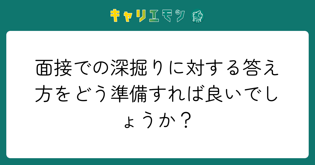 面接での深掘りに対する答え方をどう準備すれば良いでしょうか？