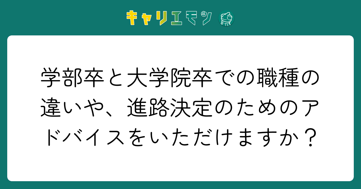 学部卒と大学院卒での職種の違いや、進路決定のためのアドバイスをいただけますか？