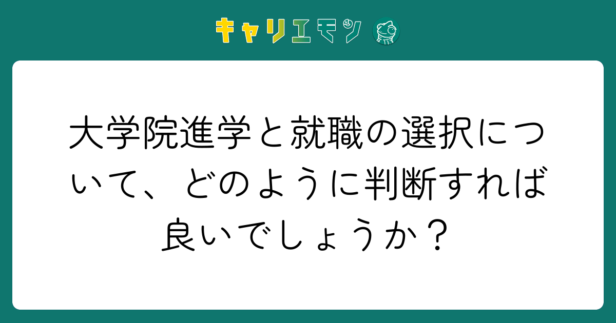 大学院進学と就職の選択について、どのように判断すれば良いでしょうか？