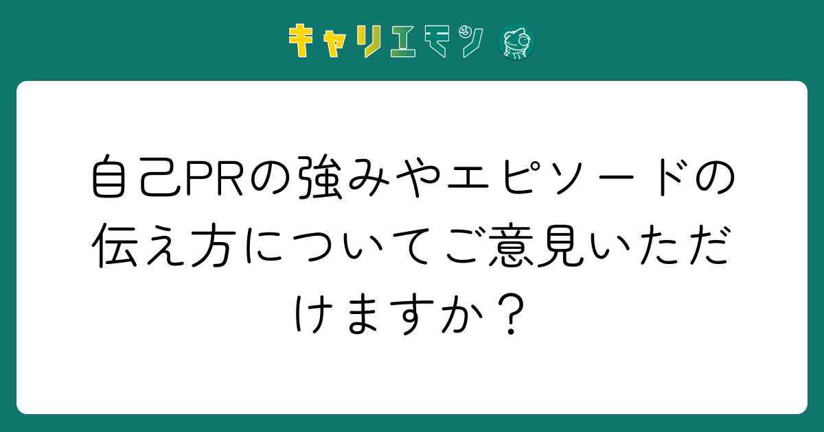 自己PRの強みやエピソードの伝え方についてご意見いただけますか？