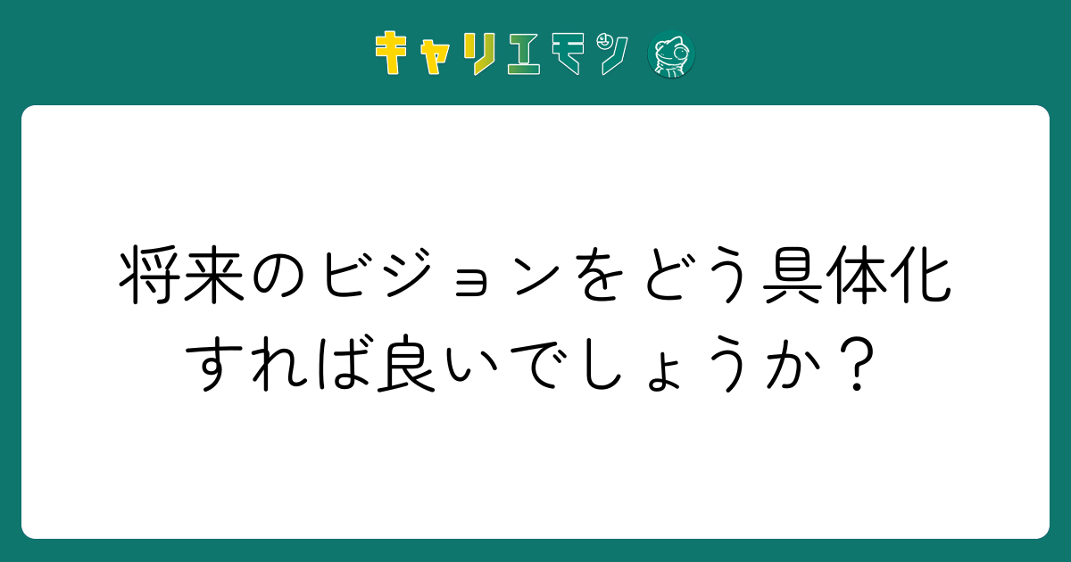 将来のビジョンをどう具体化すれば良いでしょうか？