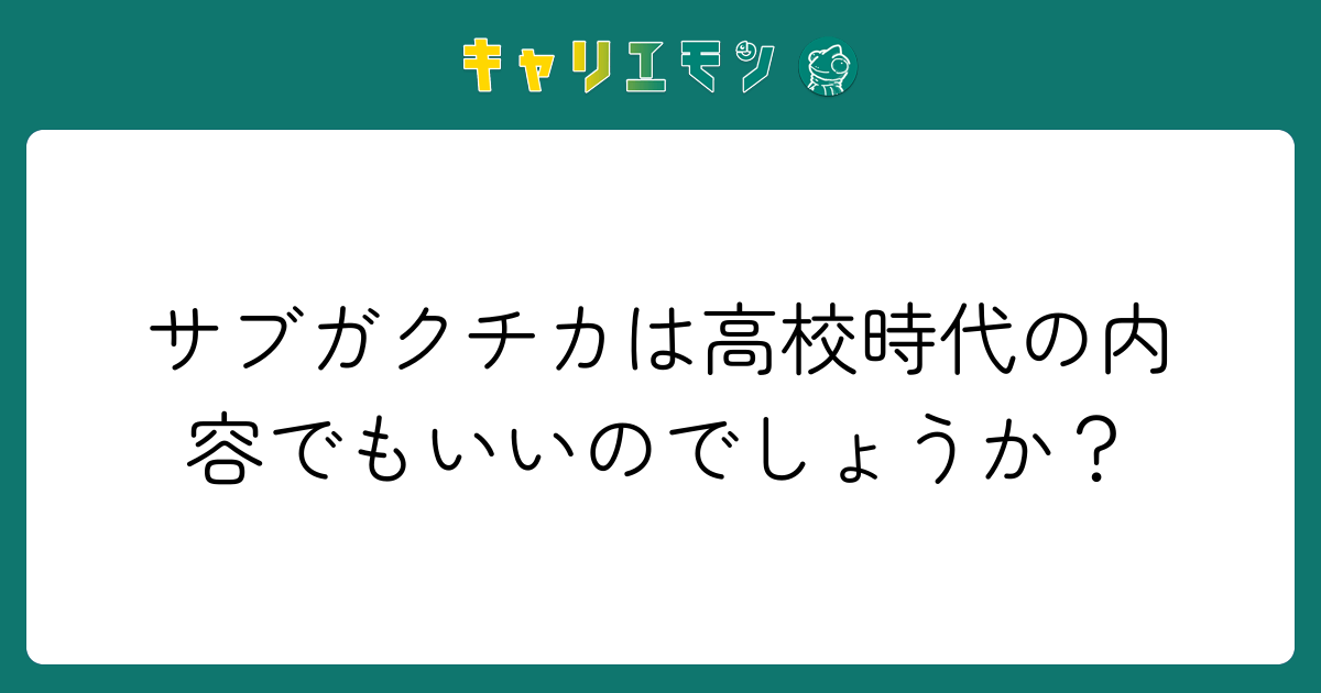 サブガクチカは高校時代の内容でもいいのでしょうか？