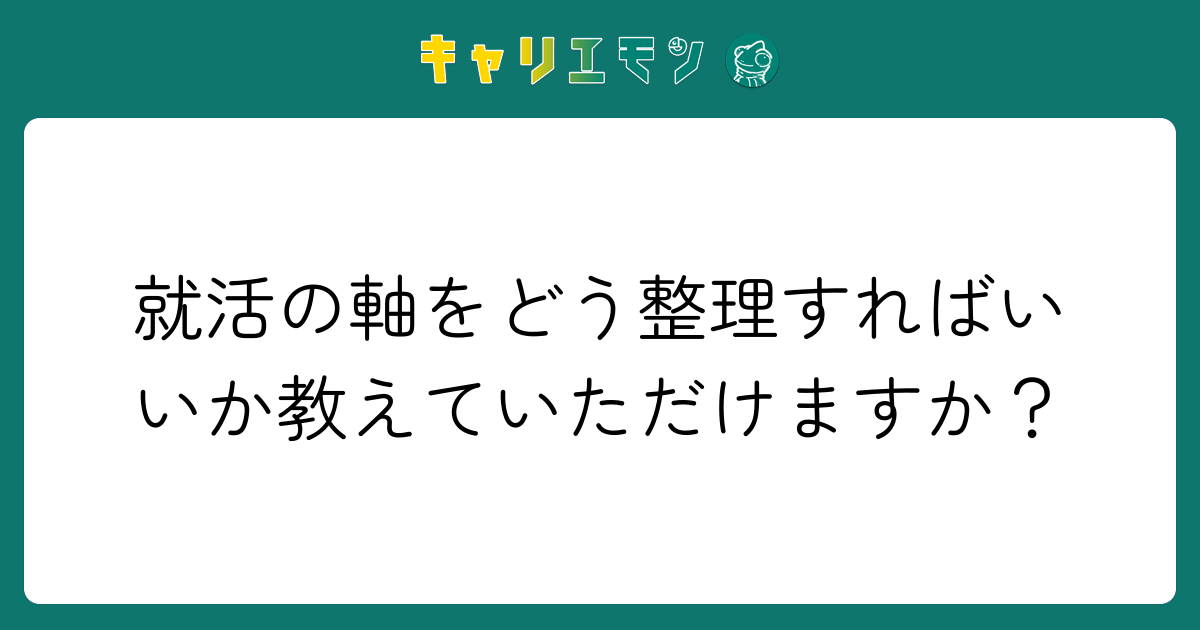 就活の軸をどう整理すればいいか教えていただけますか？