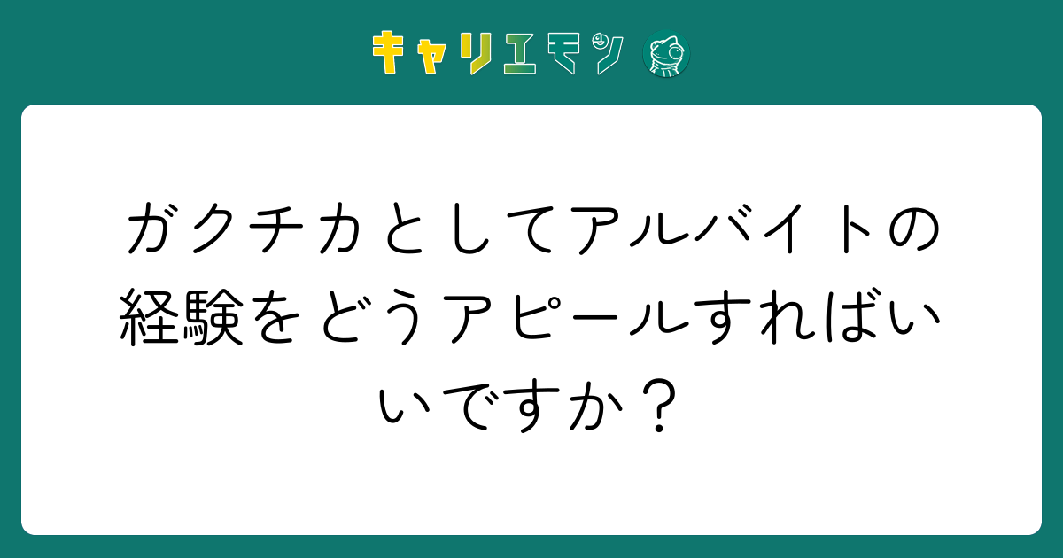 ガクチカとしてアルバイトの経験をどうアピールすればいいですか？
