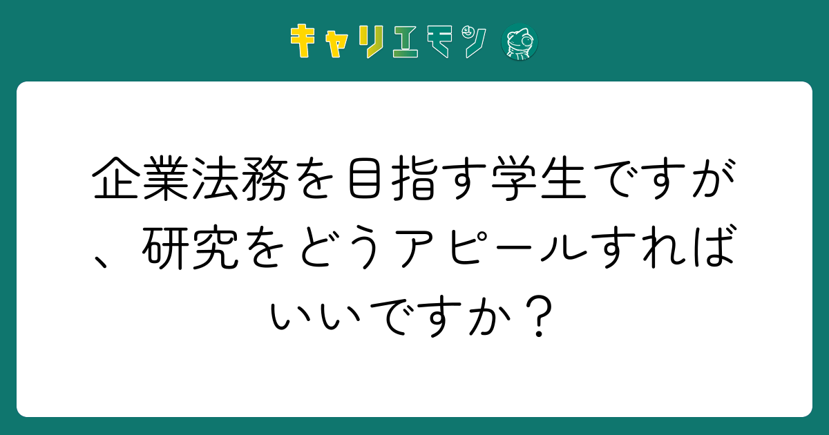 企業法務を目指す学生ですが、研究をどうアピールすればいいですか？
